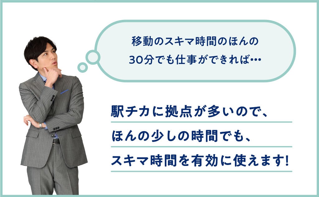 移動のスキマ時間のほんの30分でも仕事ができれば…。駅チカに拠点が多いので、ほんの少しの時間でも、スキマ時間を有効に使えます！